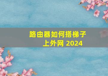 路由器如何搭梯子上外网 2024